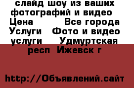 слайд-шоу из ваших фотографий и видео › Цена ­ 500 - Все города Услуги » Фото и видео услуги   . Удмуртская респ.,Ижевск г.